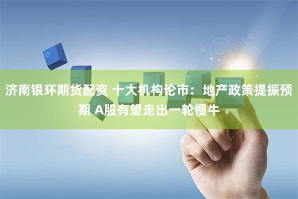 济南银环期货配资 十大机构论市：地产政策提振预期 A股有望走出一轮慢牛