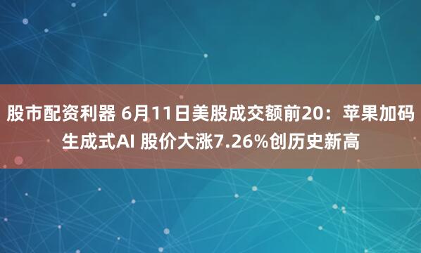 股市配资利器 6月11日美股成交额前20：苹果加码生成式AI 股价大涨7.26%创历史新高