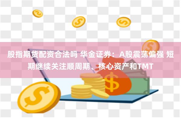 股指期货配资合法吗 华金证券：A股震荡偏强 短期继续关注顺周期、核心资产和TMT