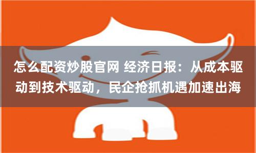 怎么配资炒股官网 经济日报：从成本驱动到技术驱动，民企抢抓机遇加速出海