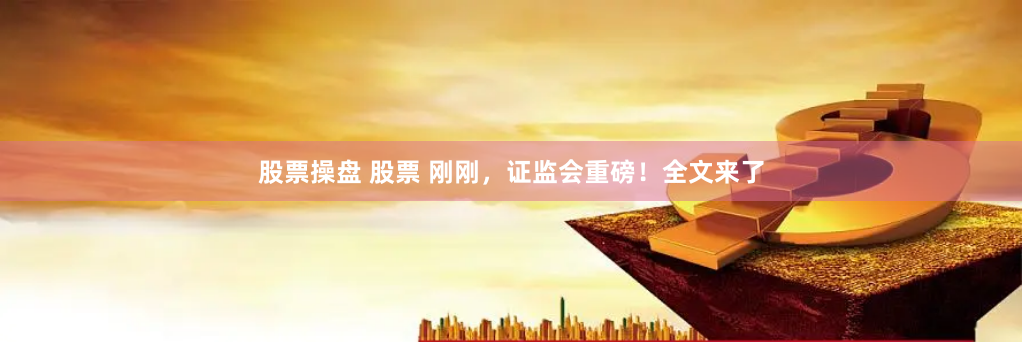 股票操盘 股票 刚刚，证监会重磅！全文来了