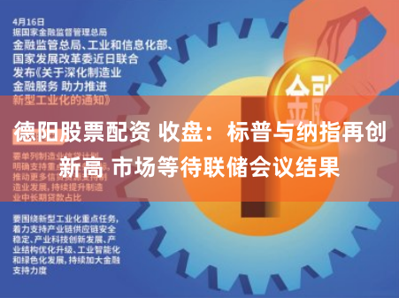 德阳股票配资 收盘：标普与纳指再创新高 市场等待联储会议结果