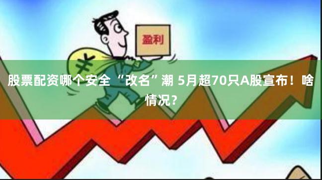 股票配资哪个安全 “改名”潮 5月超70只A股宣布！啥情况？