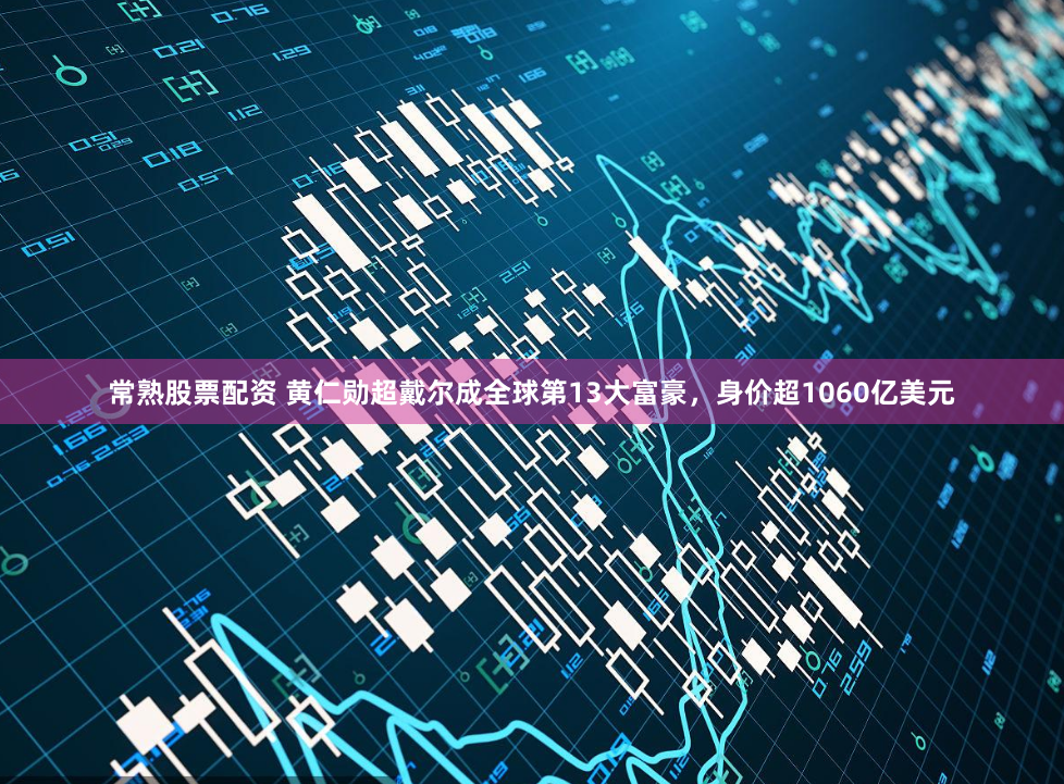 常熟股票配资 黄仁勋超戴尔成全球第13大富豪，身价超1060亿美元