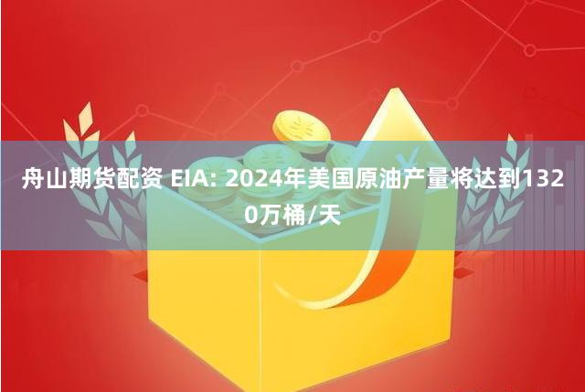舟山期货配资 EIA: 2024年美国原油产量将达到1320万桶/天