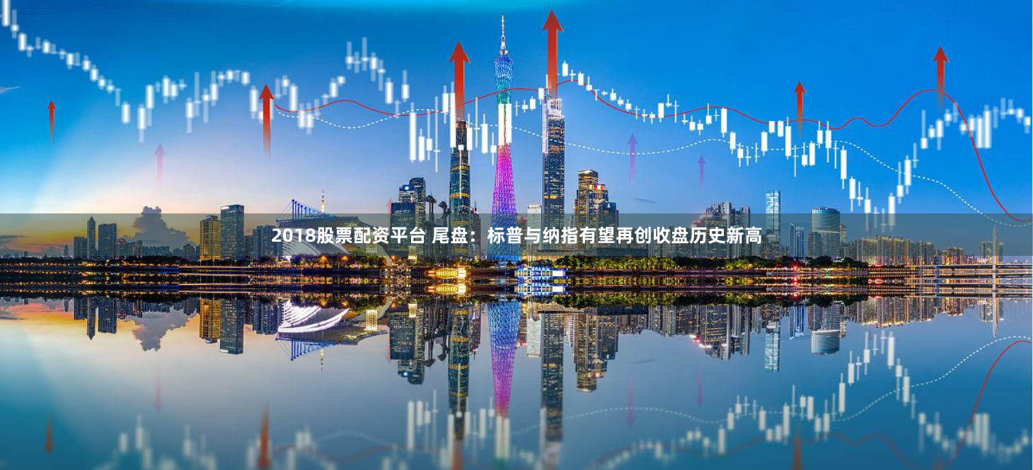 2018股票配资平台 尾盘：标普与纳指有望再创收盘历史新高