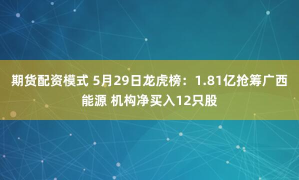 期货配资模式 5月29日龙虎榜：1.81亿抢筹广西能源 机构净买入12只股
