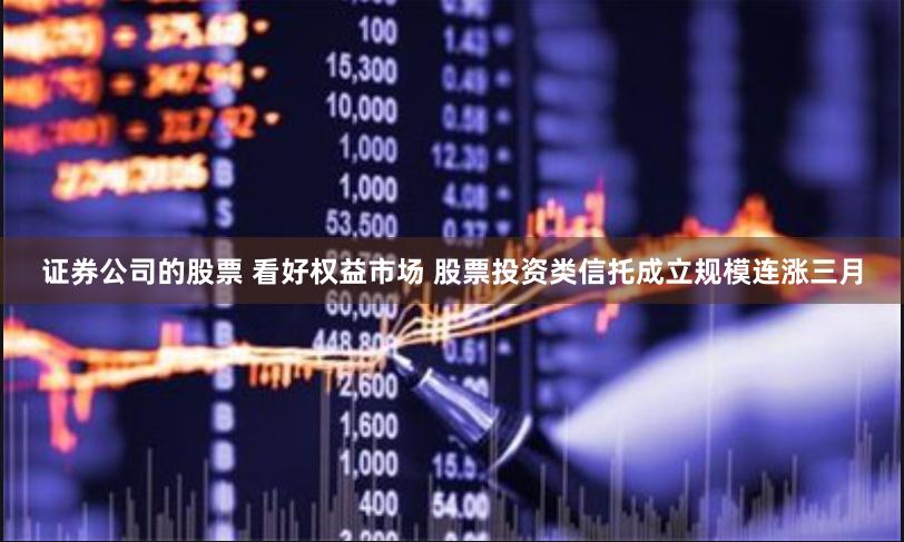 证券公司的股票 看好权益市场 股票投资类信托成立规模连涨三月