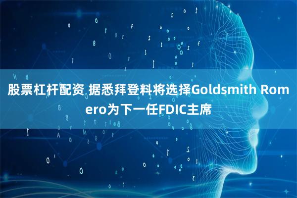 股票杠杆配资 据悉拜登料将选择Goldsmith Romero为下一任FDIC主席