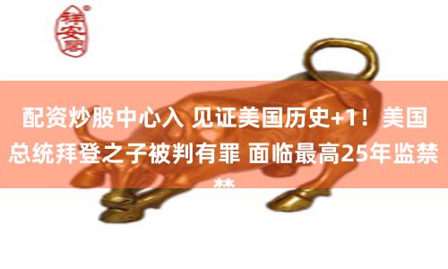 配资炒股中心入 见证美国历史+1！美国总统拜登之子被判有罪 面临最高25年监禁
