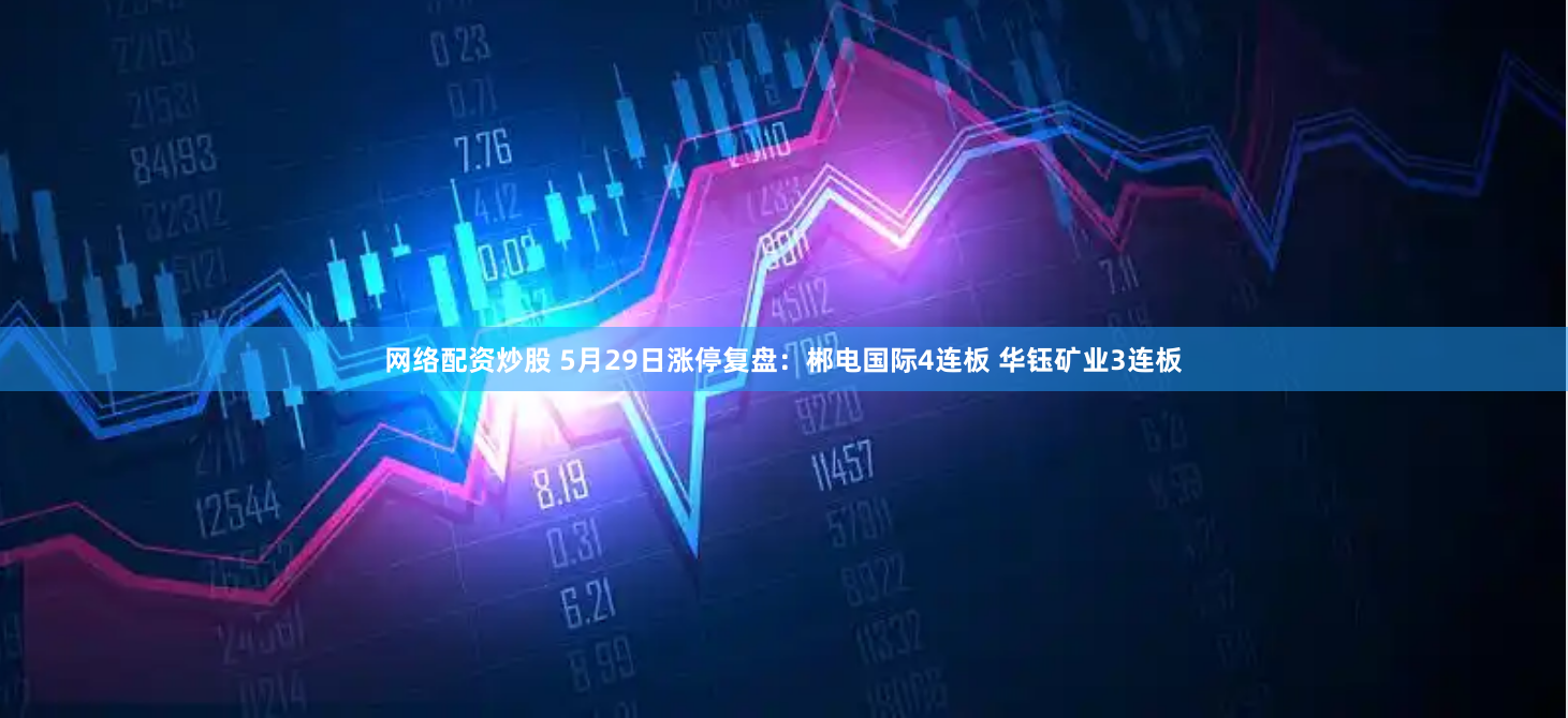 网络配资炒股 5月29日涨停复盘：郴电国际4连板 华钰矿业3连板