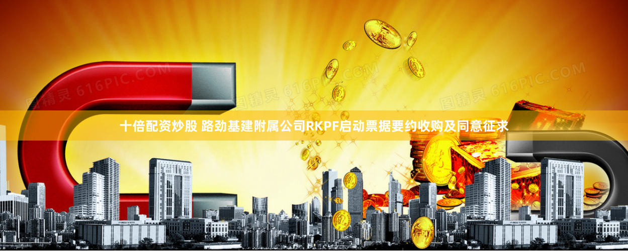 十倍配资炒股 路劲基建附属公司RKPF启动票据要约收购及同意征求