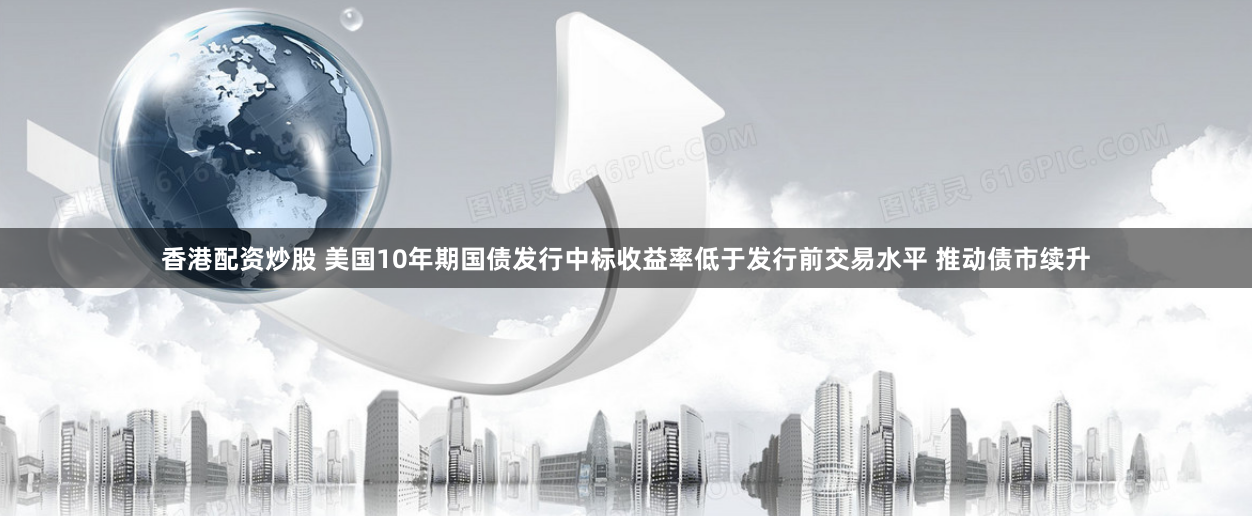 香港配资炒股 美国10年期国债发行中标收益率低于发行前交易水平 推动债市续升