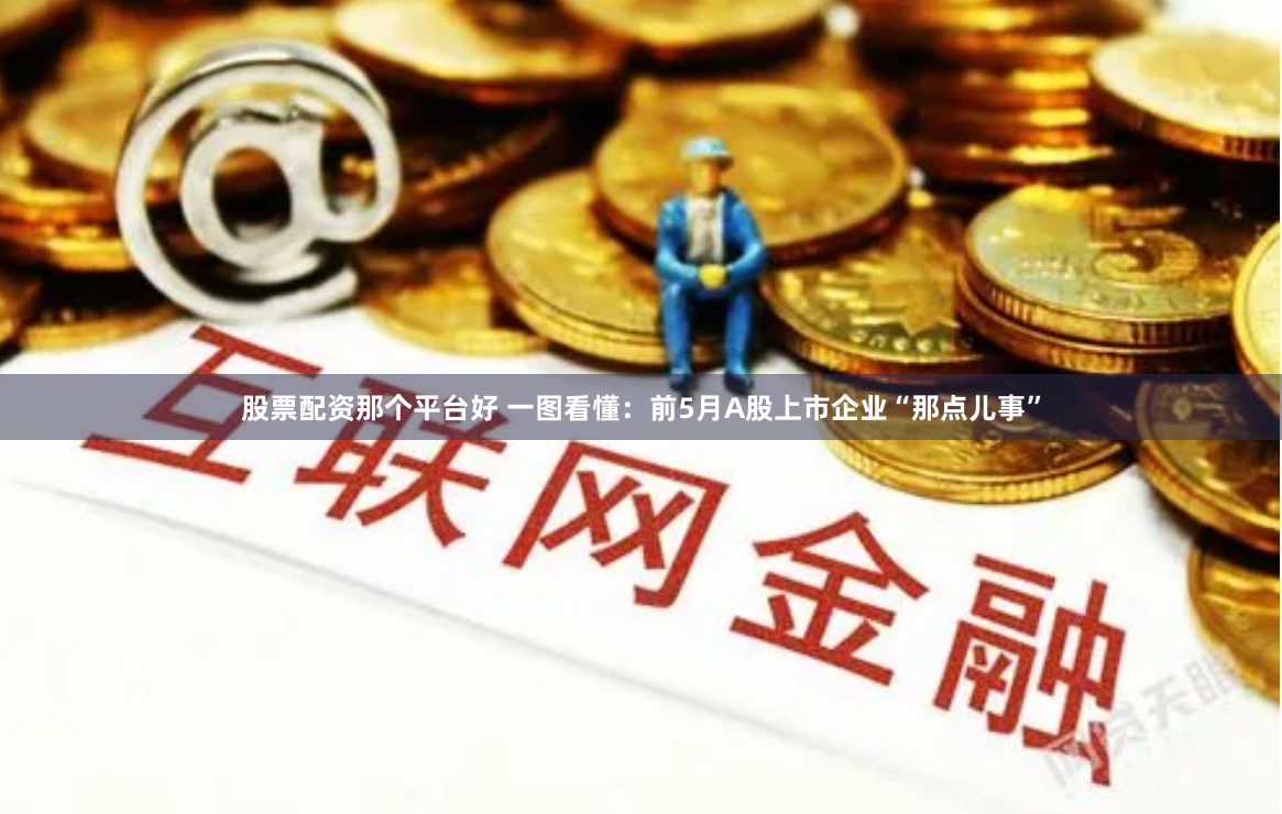股票配资那个平台好 一图看懂：前5月A股上市企业“那点儿事”