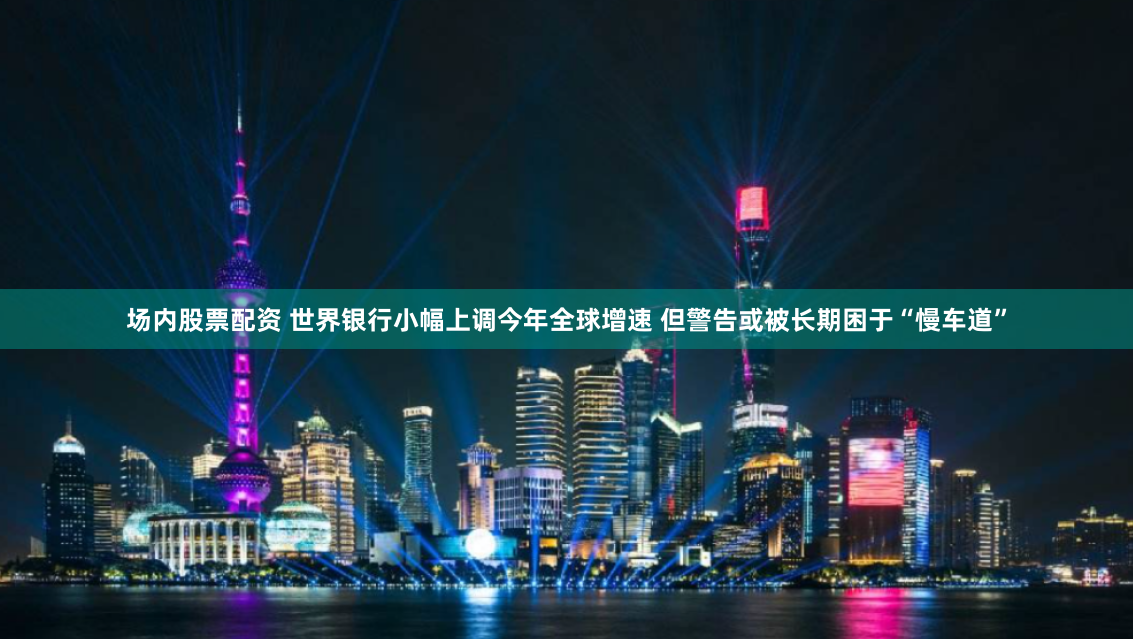场内股票配资 世界银行小幅上调今年全球增速 但警告或被长期困于“慢车道”