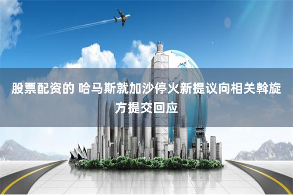 股票配资的 哈马斯就加沙停火新提议向相关斡旋方提交回应