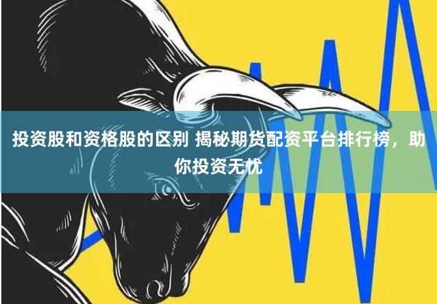 投资股和资格股的区别 揭秘期货配资平台排行榜，助你投资无忧
