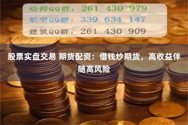 股票实盘交易 期货配资：借钱炒期货，高收益伴随高风险