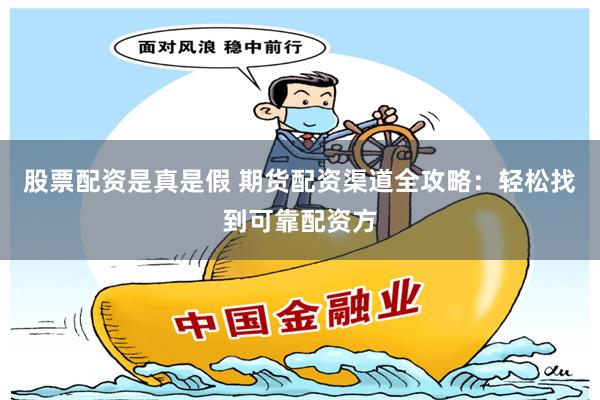 股票配资是真是假 期货配资渠道全攻略：轻松找到可靠配资方