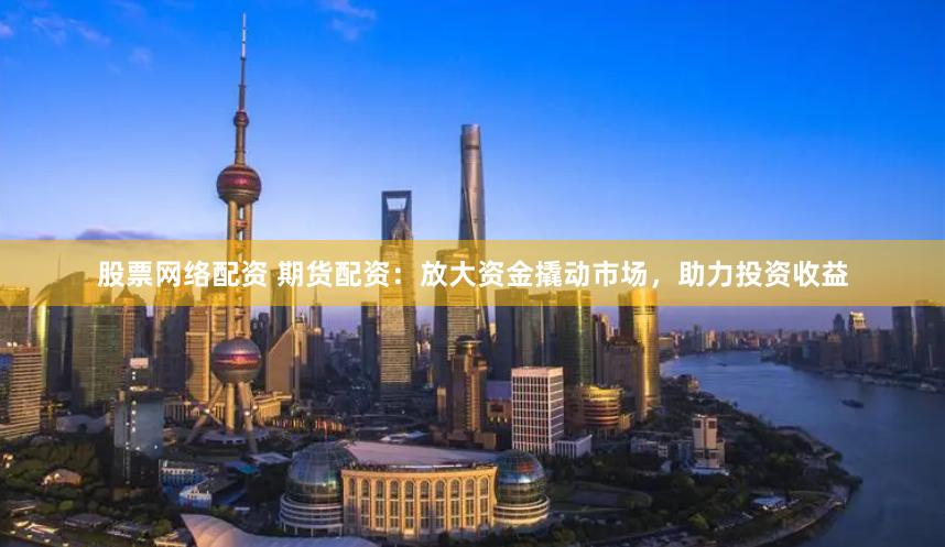 股票网络配资 期货配资：放大资金撬动市场，助力投资收益