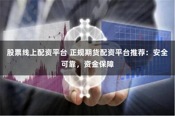 股票线上配资平台 正规期货配资平台推荐：安全可靠，资金保障