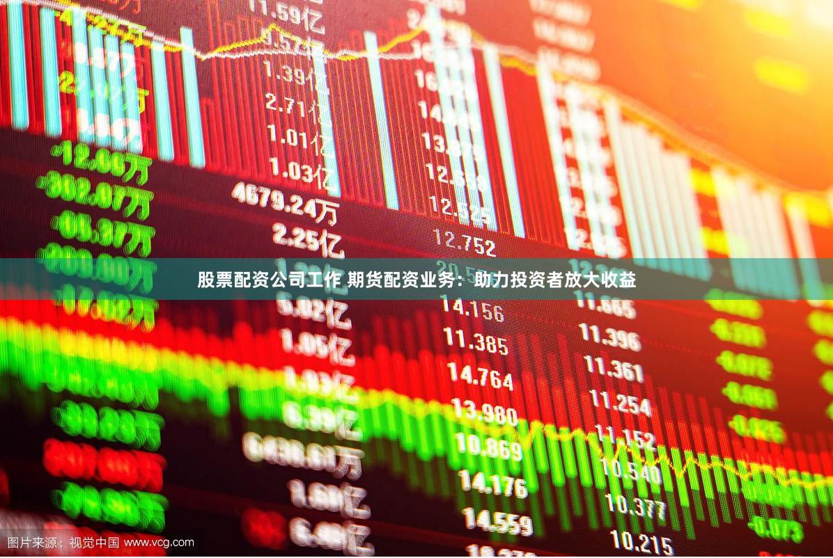 股票配资公司工作 期货配资业务：助力投资者放大收益
