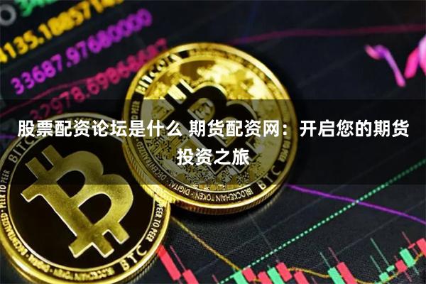 股票配资论坛是什么 期货配资网：开启您的期货投资之旅