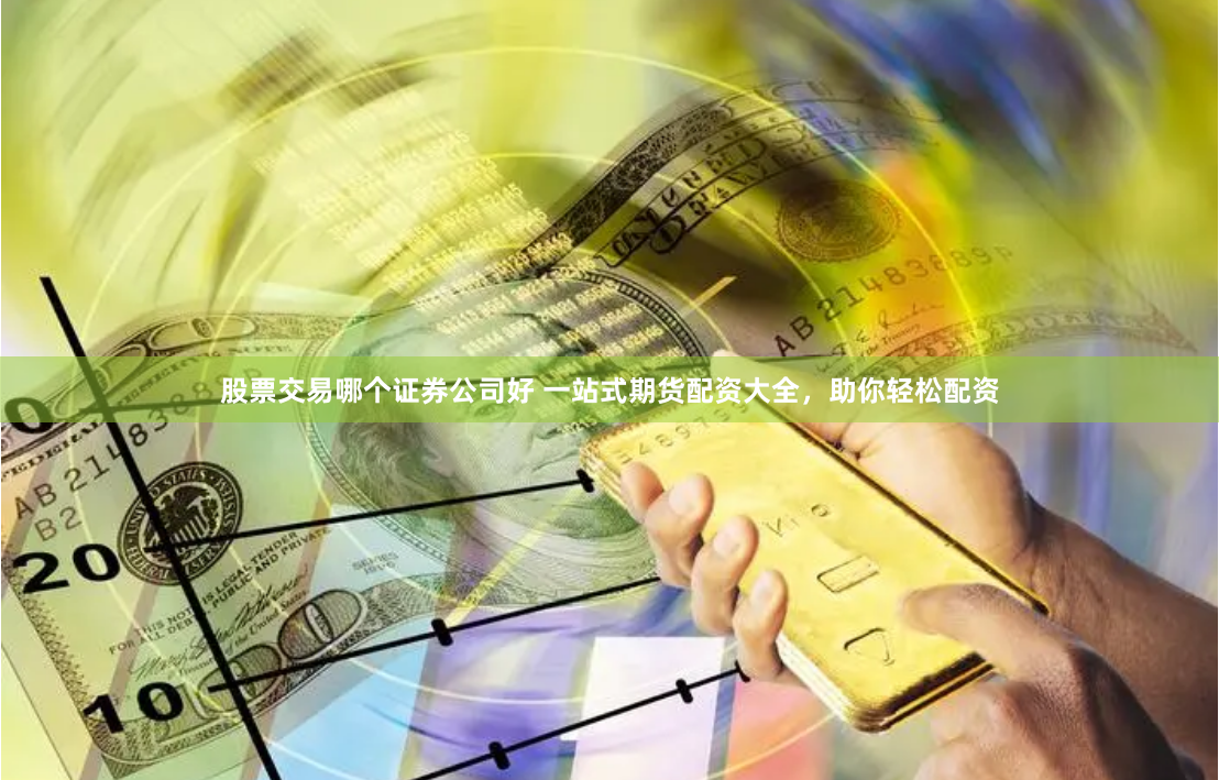 股票交易哪个证券公司好 一站式期货配资大全，助你轻松配资