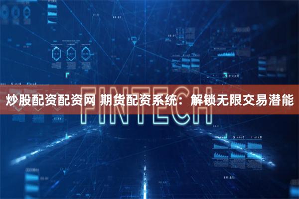 炒股配资配资网 期货配资系统：解锁无限交易潜能
