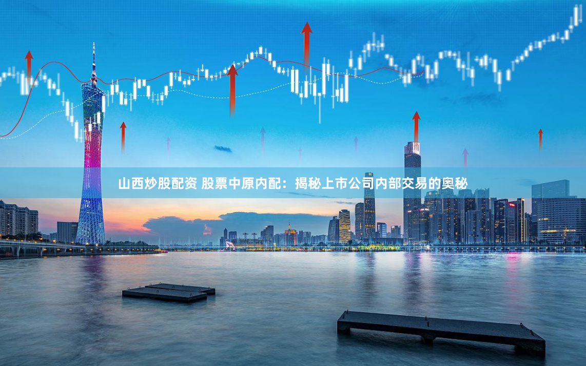 山西炒股配资 股票中原内配：揭秘上市公司内部交易的奥秘