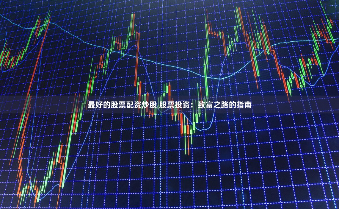 最好的股票配资炒股 股票投资：致富之路的指南
