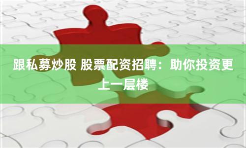 跟私募炒股 股票配资招聘：助你投资更上一层楼