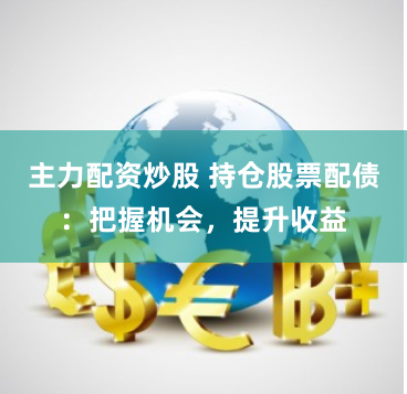 主力配资炒股 持仓股票配债：把握机会，提升收益