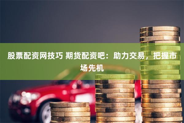 股票配资网技巧 期货配资吧：助力交易，把握市场先机