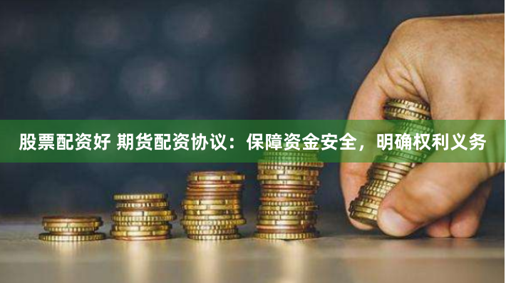 股票配资好 期货配资协议：保障资金安全，明确权利义务