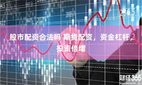 股市配资合法吗 期货配资，资金杠杆，投资倍增