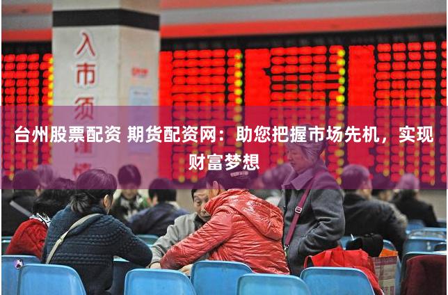 台州股票配资 期货配资网：助您把握市场先机，实现财富梦想