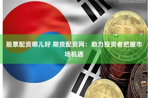 股票配资哪儿好 期货配资网：助力投资者把握市场机遇
