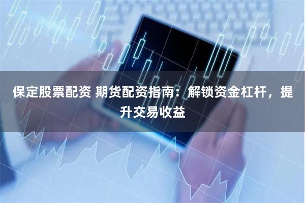 保定股票配资 期货配资指南：解锁资金杠杆，提升交易收益