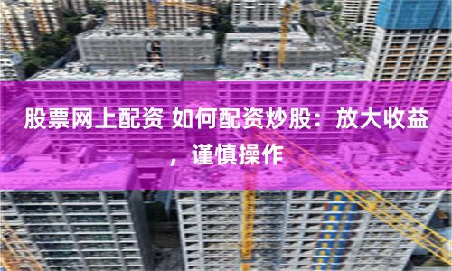 股票网上配资 如何配资炒股：放大收益，谨慎操作