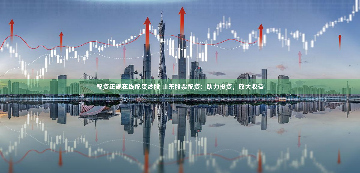 配资正规在线配资炒股 山东股票配资:助力投资,放大收益