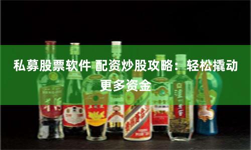 私募股票软件 配资炒股攻略：轻松撬动更多资金