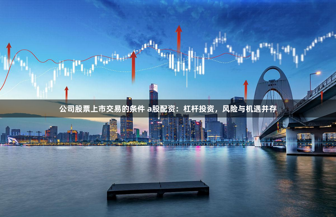 公司股票上市交易的条件 a股配资：杠杆投资，风险与机遇并存