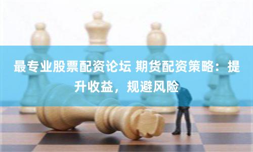 最专业股票配资论坛 期货配资策略：提升收益，规避风险