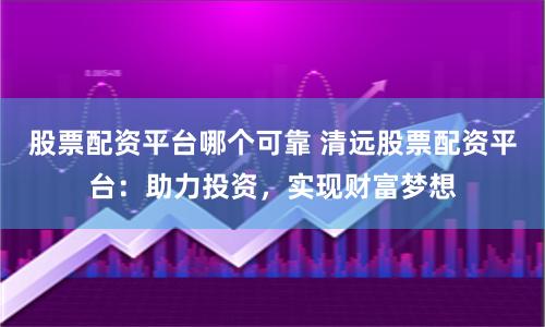 股票配资平台哪个可靠 清远股票配资平台：助力投资，实现财富梦想