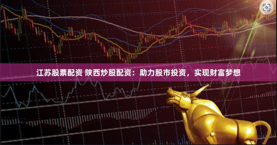 江苏股票配资 陕西炒股配资：助力股市投资，实现财富梦想