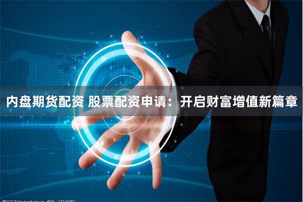 内盘期货配资 股票配资申请：开启财富增值新篇章
