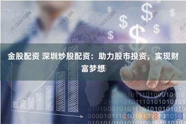 金股配资 深圳炒股配资：助力股市投资，实现财富梦想