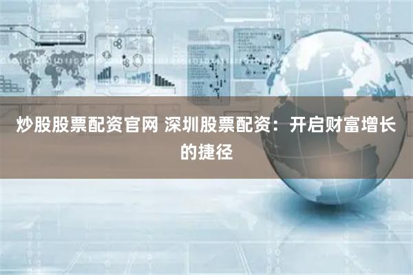 炒股股票配资官网 深圳股票配资：开启财富增长的捷径