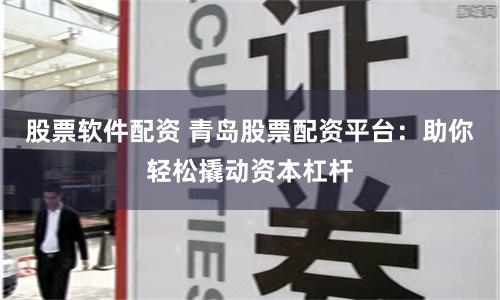 股票软件配资 青岛股票配资平台：助你轻松撬动资本杠杆